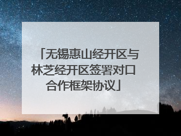 无锡惠山经开区与林芝经开区签署对口合作框架协议