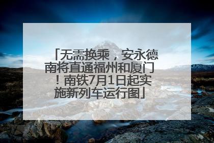 无需换乘，安永德南将直通福州和厦门！南铁7月1日起实施新列车运行图