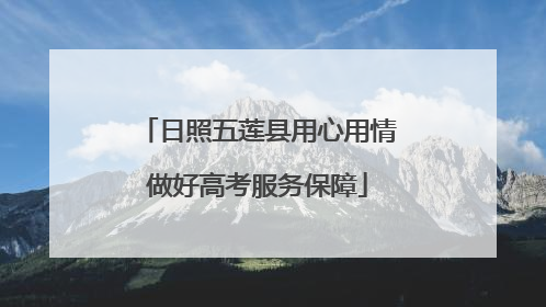 日照五莲县用心用情做好高考服务保障
