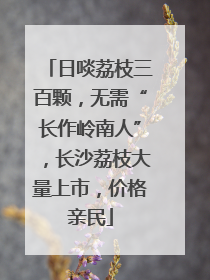 日啖荔枝三百颗，无需“长作岭南人”，长沙荔枝大量上市，价格亲民