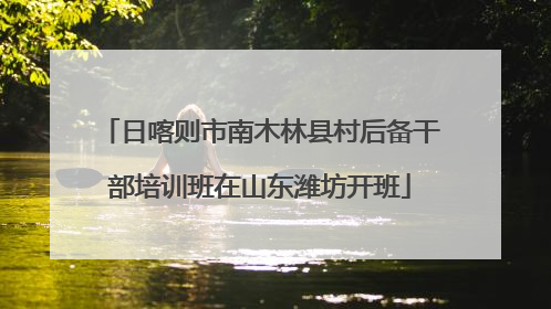 日喀则市南木林县村后备干部培训班在山东潍坊开班