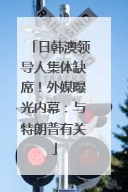 日韩澳领导人集体缺席！外媒曝光内幕：与特朗普有关
