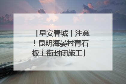 早安春城丨注意！昆明海晏村青石板主街封闭施工