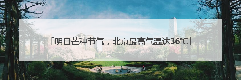 明日芒种节气，北京最高气温达36℃
