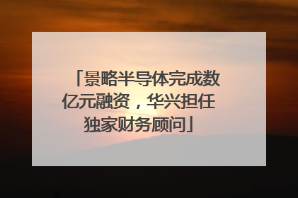 景略半导体完成数亿元融资，华兴担任独家财务顾问