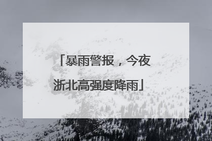 暴雨警报，今夜浙北高强度降雨