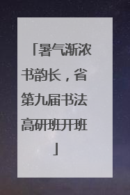 暑气渐浓书韵长，省第九届书法高研班开班