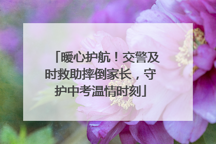 暖心护航！交警及时救助摔倒家长，守护中考温情时刻