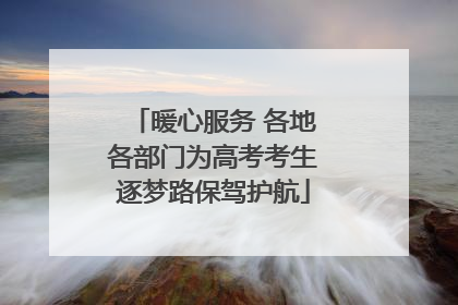 暖心服务 各地各部门为高考考生逐梦路保驾护航