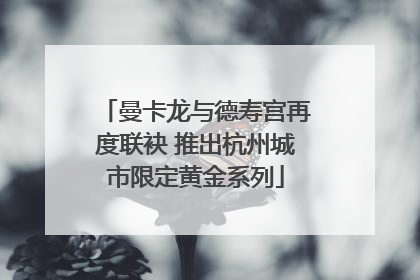 曼卡龙与德寿宫再度联袂 推出杭州城市限定黄金系列