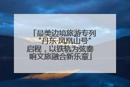 最美边境旅游专列“丹东·凤凰山号”启程，以铁轨为弦奏响文旅融合新乐章