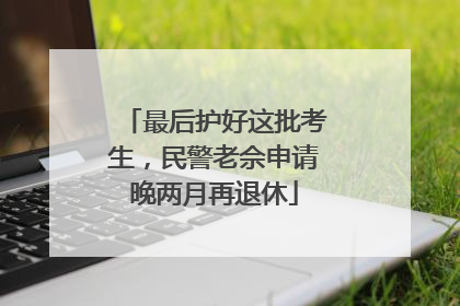 最后护好这批考生，民警老佘申请晚两月再退休