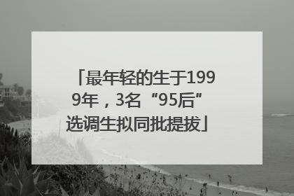 最年轻的生于1999年，3名“95后”选调生拟同批提拔