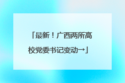 最新！广西两所高校党委书记变动→