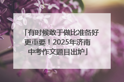 有时候敢于做比准备好更重要！2025年济南中考作文题目出炉