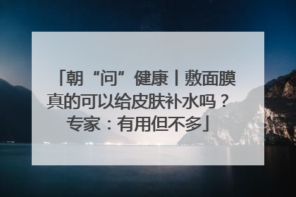 朝“问”健康丨敷面膜真的可以给皮肤补水吗？专家：有用但不多