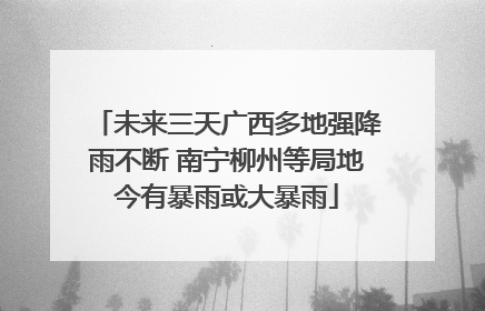 未来三天广西多地强降雨不断 南宁柳州等局地今有暴雨或大暴雨