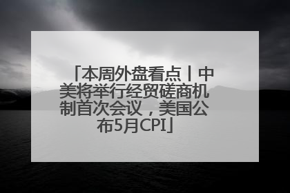 本周外盘看点丨中美将举行经贸磋商机制首次会议，美国公布5月CPI