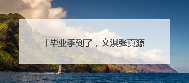 毕业季到了，文淇张真源丁程鑫晒照结束大学生活
