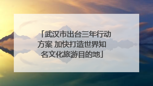武汉市出台三年行动方案 加快打造世界知名文化旅游目的地