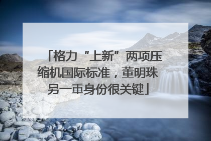 格力“上新”两项压缩机国际标准，董明珠另一重身份很关键