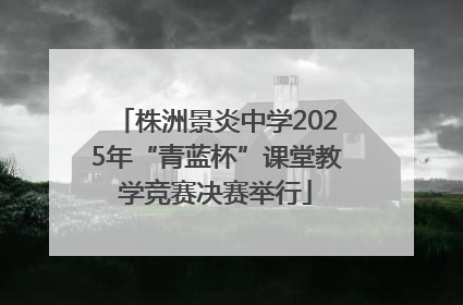 株洲景炎中学2025年“青蓝杯”课堂教学竞赛决赛举行