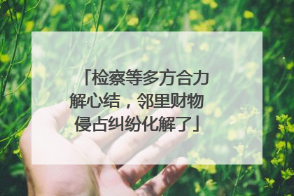 检察等多方合力解心结，邻里财物侵占纠纷化解了