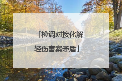 检调对接化解轻伤害案矛盾