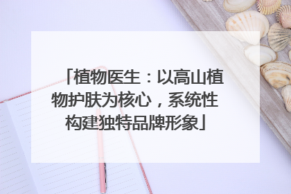 植物医生：以高山植物护肤为核心，系统性构建独特品牌形象