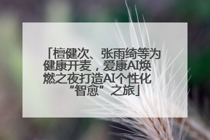 檀健次、张雨绮等为健康开麦，爱康AI焕燃之夜打造AI个性化“智愈”之旅
