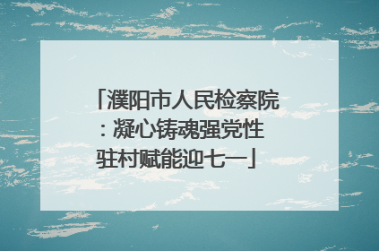 濮阳市人民检察院：凝心铸魂强党性 驻村赋能迎七一