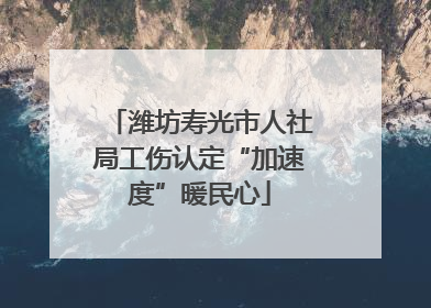 潍坊寿光市人社局工伤认定“加速度”暖民心