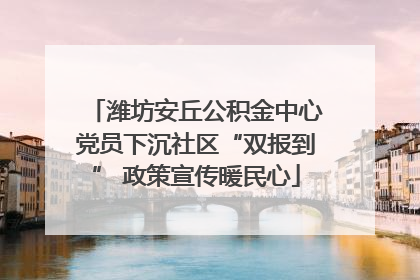 潍坊安丘公积金中心党员下沉社区“双报到” 政策宣传暖民心