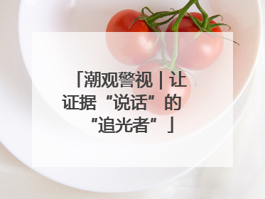 潮观警视｜让证据“说话”的“追光者”