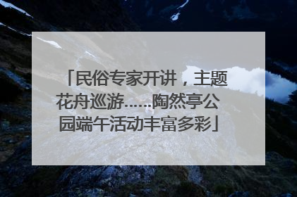 民俗专家开讲，主题花舟巡游……陶然亭公园端午活动丰富多彩