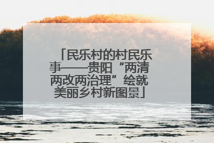 民乐村的村民乐事——贵阳“两清两改两治理”绘就美丽乡村新图景