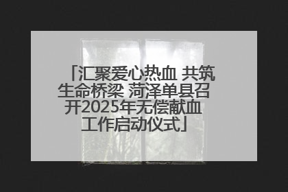 汇聚爱心热血 共筑生命桥梁 菏泽单县召开2025年无偿献血工作启动仪式