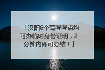 汉阳6个高考考点均可办临时身份证明，2分钟内即可办结！