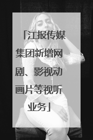 江报传媒集团新增网剧、影视动画片等视听业务