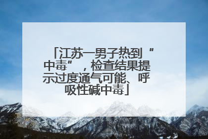 江苏一男子热到“中毒”，检查结果提示过度通气可能、呼吸性碱中毒