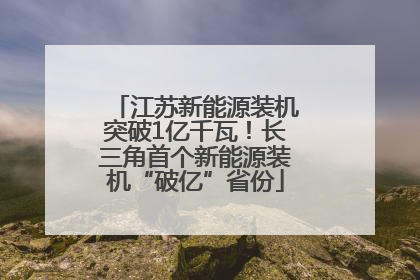 江苏新能源装机突破1亿千瓦！长三角首个新能源装机“破亿”省份