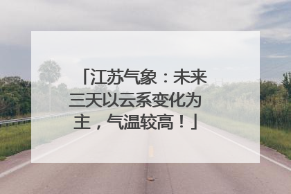 江苏气象：未来三天以云系变化为主，气温较高！