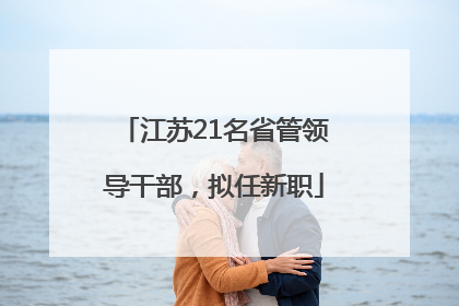 江苏21名省管领导干部，拟任新职