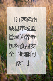 江西省南城县市场监管局为养老机构食品安全“把脉问诊”