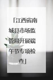 江西省南城县市场监管局开展端午节专项检查