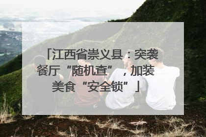 江西省崇义县：突袭餐厅“随机查”，加装美食“安全锁”
