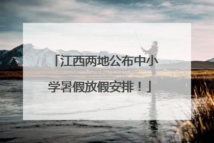 江西两地公布中小学暑假放假安排！