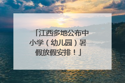 江西多地公布中小学（幼儿园）暑假放假安排！