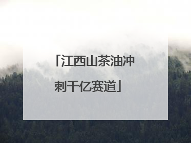 江西山茶油冲刺千亿赛道
