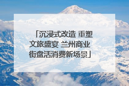 沉浸式改造 重塑文旅盛宴 兰州商业街盘活消费新场景